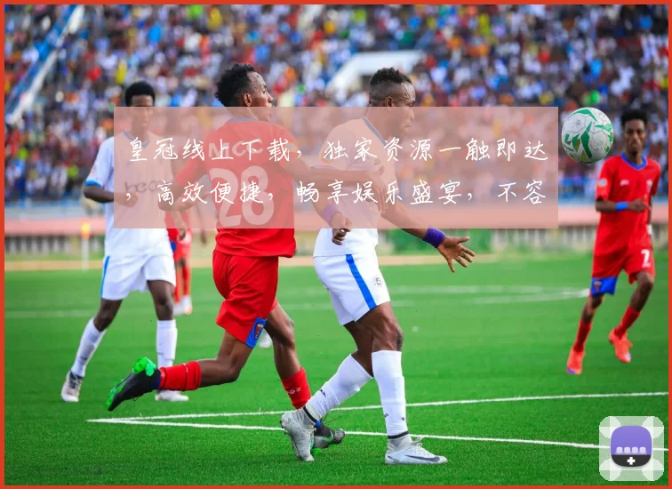 皇冠线上下载，独家资源一触即达，高效便捷，畅享娱乐盛宴，不容错过