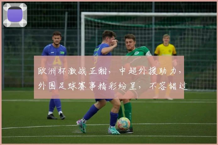 欧洲杯激战正酣，中超外援助力，外围足球赛事精彩纷呈，不容错过