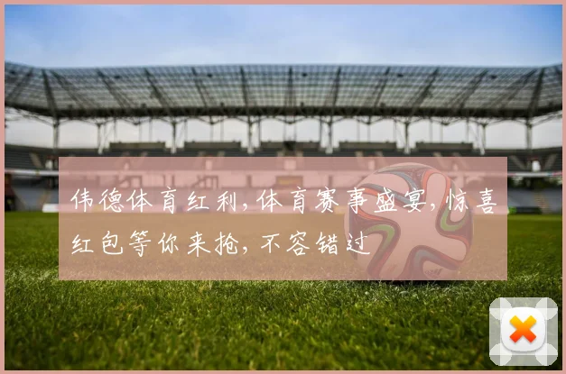 伟德体育红利,体育赛事盛宴,惊喜红包等你来抢,不容错过