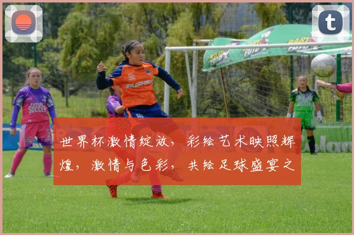 世界杯激情绽放，彩绘艺术映照辉煌，激情与色彩，共绘足球盛宴之美，不容错过