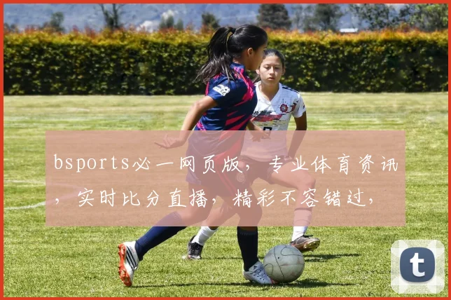 bsports必一网页版，专业体育资讯，实时比分直播，精彩不容错过，深度解析逗逗精彩逗逗精彩